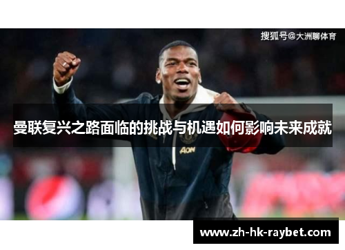 曼联复兴之路面临的挑战与机遇如何影响未来成就