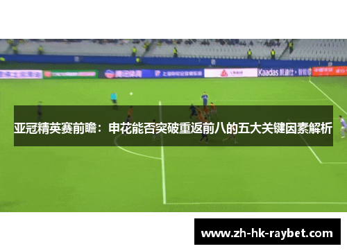 亚冠精英赛前瞻：申花能否突破重返前八的五大关键因素解析