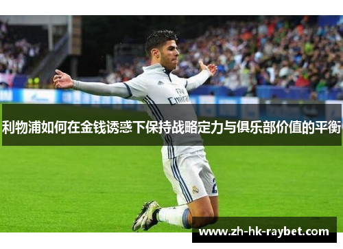 利物浦如何在金钱诱惑下保持战略定力与俱乐部价值的平衡