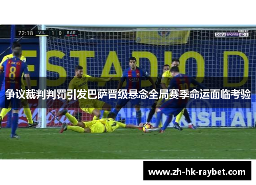 争议裁判判罚引发巴萨晋级悬念全局赛季命运面临考验