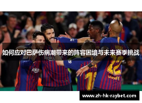 如何应对巴萨伤病潮带来的阵容困境与未来赛季挑战