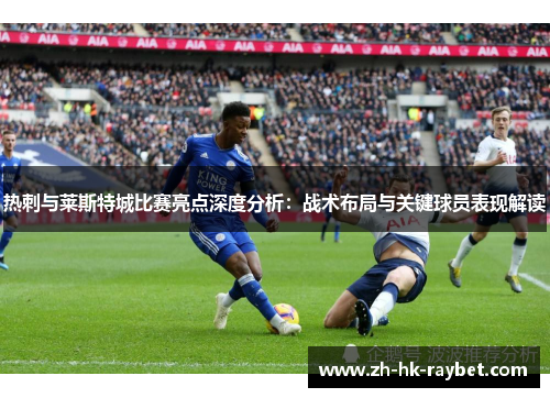 热刺与莱斯特城比赛亮点深度分析：战术布局与关键球员表现解读