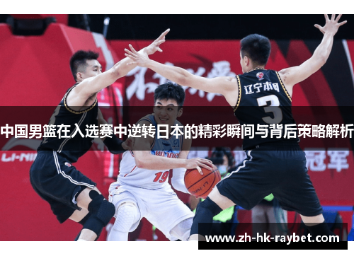 中国男篮在入选赛中逆转日本的精彩瞬间与背后策略解析