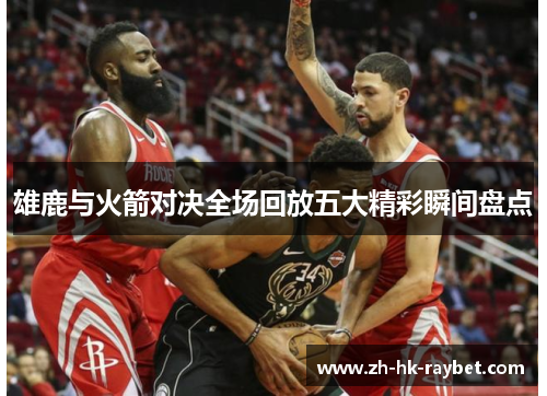 雄鹿与火箭对决全场回放五大精彩瞬间盘点