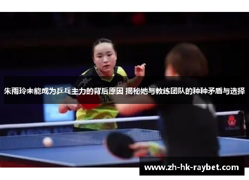 朱雨玲未能成为乒乓主力的背后原因 揭秘她与教练团队的种种矛盾与选择