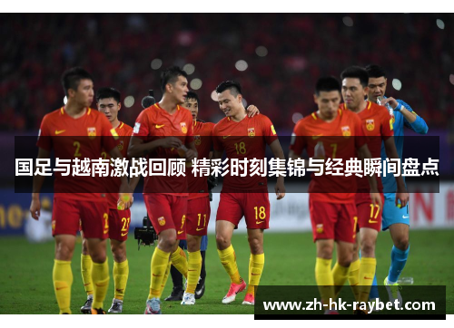 国足与越南激战回顾 精彩时刻集锦与经典瞬间盘点