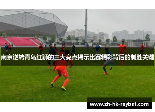 南京逆转青岛红狮的三大亮点揭示比赛精彩背后的制胜关键