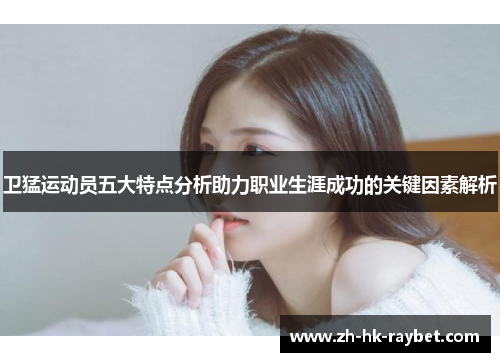卫猛运动员五大特点分析助力职业生涯成功的关键因素解析