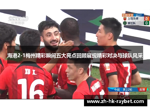 海港2-1梅州精彩瞬间五大亮点回顾展现精彩对决与球队风采
