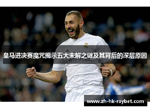 皇马进决赛魔咒揭示五大未解之谜及其背后的深层原因