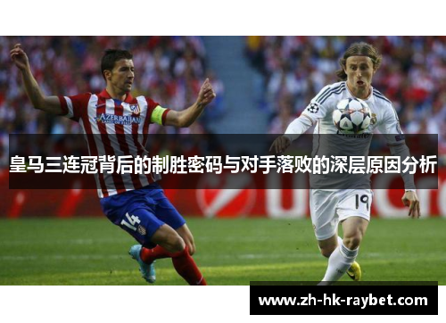 皇马三连冠背后的制胜密码与对手落败的深层原因分析